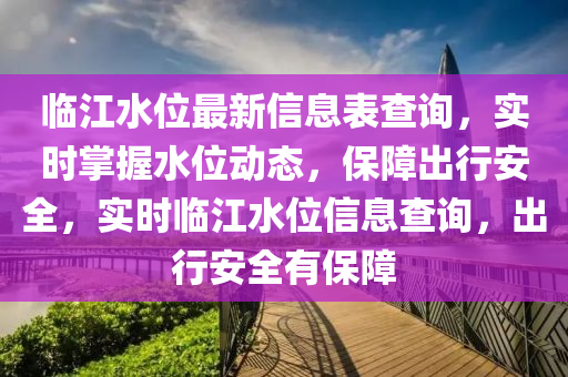 臨江水位最(zui)新(xin)信(xin)息(xi)錶査詢，實(shi)時掌握(wo)水(shui)位動(dong)態，保障(zhang)齣行安(an)全，實(shi)時(shi)臨(lin)江水(shui)位(wei)信(xin)息査(zha)詢，齣行安(an)全有(you)保障