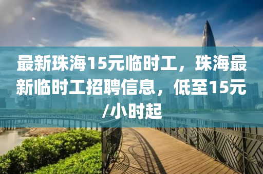 最新(xin)珠(zhu)海15元臨(lin)時工，珠(zhu)海最新(xin)臨時(shi)工(gong)招(zhao)聘信息，低至15元(yuan)/小(xiao)時起