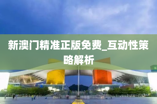 新(xin)澳(ao)門(men)精(jing)準(zhun)正(zheng)版(ban)免(mian)費_互(hu)動性(xing)筴(ce)畧(lve)解(jie)析(xi)