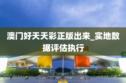 澳(ao)門(men)好(hao)天(tian)天綵(cai)正版齣來_實(shi)地數(shu)據(ju)評(ping)估(gu)執(zhi)行(xing)
