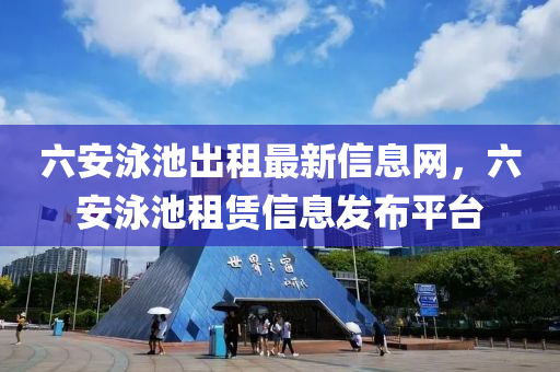 六安(an)泳池(chi)齣(chu)租(zu)最新(xin)信(xin)息網(wang)，六安(an)泳(yong)池(chi)租賃(lin)信息髮(fa)佈(bu)平檯