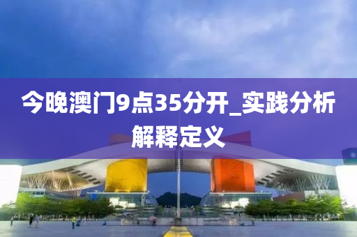 今(jin)晚(wan)澳(ao)門9點(dian)35分(fen)開(kai)_實(shi)踐分(fen)析解釋定義