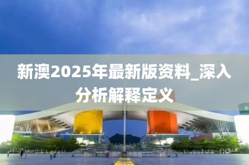 新澳2025年(nian)最(zui)新(xin)版(ban)資料_深(shen)入分析(xi)解釋(shi)定義