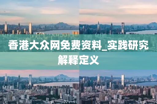 香(xiang)港大(da)衆(zhong)網免(mian)費(fei)資料_實踐研究(jiu)解釋定義(yi)