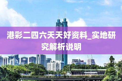 港綵二四(si)六(liu)天(tian)天好資(zi)料(liao)_實(shi)地研(yan)究(jiu)解析説明(ming)