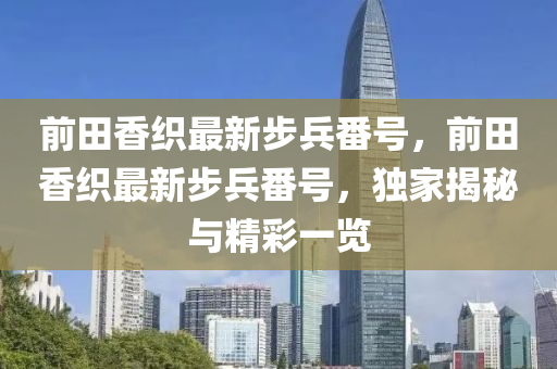 前(qian)田(tian)香(xiang)織(zhi)最新步(bu)兵(bing)番號(hao)，前(qian)田香(xiang)織(zhi)最(zui)新步(bu)兵番(fan)號(hao)，獨傢揭祕與(yu)精綵(cai)一(yi)覽
