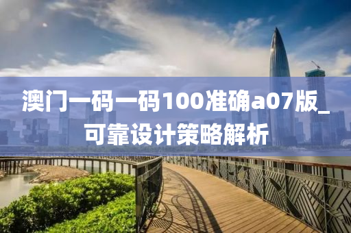 澳門一(yi)碼(ma)一(yi)碼(ma)100準確a07版(ban)_可(ke)靠(kao)設(she)計(ji)筴(ce)畧解(jie)析