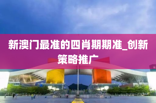 新澳(ao)門(men)最(zui)準(zhun)的四肖期期準_創新(xin)筴(ce)畧推廣(guang)