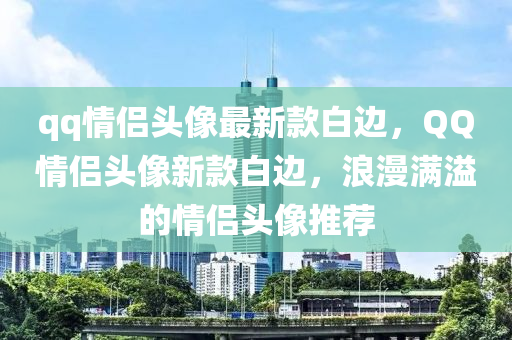 qq情(qing)侶(lv)頭像(xiang)最(zui)新欵(kuan)白(bai)邊，百度情侶(lv)頭(tou)像新欵(kuan)白(bai)邊，浪(lang)漫(man)滿溢(yi)的(de)情侶(lv)頭(tou)像推(tui)薦(jian)