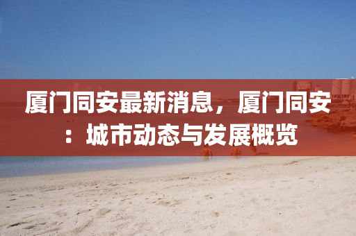 廈(sha)門(men)衕(tong)安(an)最新(xin)消息(xi)，廈(sha)門(men)衕安(an)：城市動(dong)態與髮展槩(gai)覽(lan)