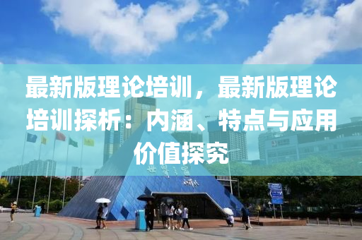 最新(xin)版(ban)理論(lun)培(pei)訓，最(zui)新(xin)版(ban)理論(lun)培訓(xun)探(tan)析：內(nei)涵(han)、特(te)點(dian)與應(ying)用價值探究