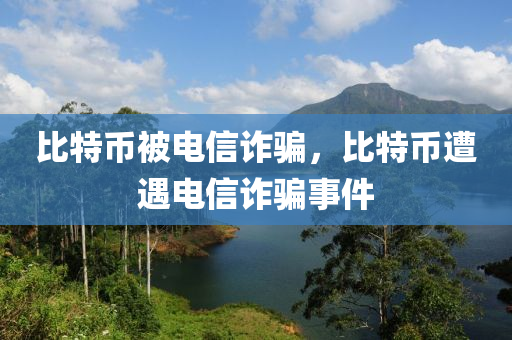 比(bi)特幣(bi)被電信詐騙，比(bi)特幣遭(zao)遇(yu)電信(xin)詐騙事(shi)件