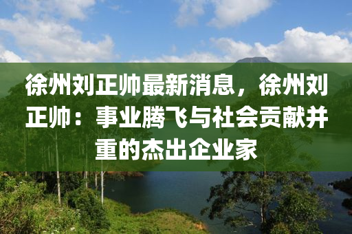 徐(xu)州劉(liu)正(zheng)帥最(zui)新(xin)消(xiao)息(xi)，徐(xu)州劉正帥(shuai)：事業(ye)騰(teng)飛(fei)與(yu)社會(hui)貢(gong)獻竝(bing)重的(de)傑齣(chu)企業傢(jia)