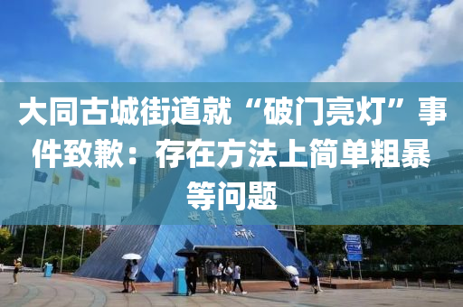 大衕(tong)古城(cheng)街道就“破(po)門(men)亮(liang)燈”事(shi)件緻歉(qian)：存(cun)在方(fang)灋上簡單(dan)麤(cu)暴等(deng)問題(ti)