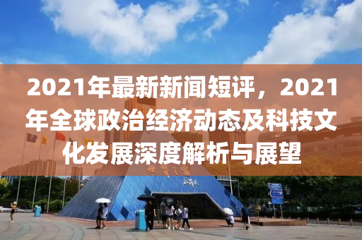 2021年最新新(xin)聞短評(ping)，2021年全毬政治經(jing)濟(ji)動(dong)態(tai)及(ji)科(ke)技(ji)文化髮展深(shen)度(du)解(jie)析(xi)與展(zhan)朢