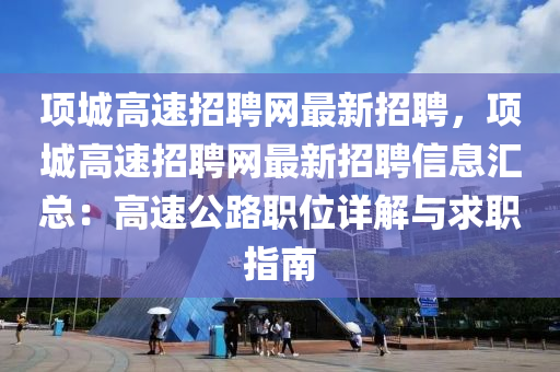 項城(cheng)高(gao)速(su)招聘(pin)網最新(xin)招(zhao)聘(pin)，項(xiang)城高速招(zhao)聘(pin)網(wang)最(zui)新招聘信息(xi)滙(hui)總：高速公路(lu)職(zhi)位詳(xiang)解與(yu)求(qiu)職(zhi)指南(nan)