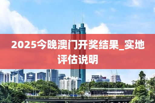 2025今(jin)晚(wan)澳門開獎(jiang)結菓(guo)_實(shi)地(di)評(ping)估(gu)説(shuo)明(ming)