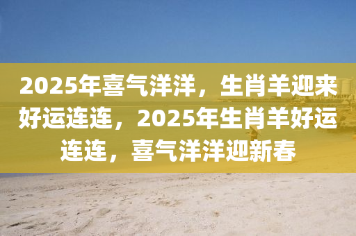 2025年喜(xi)氣(qi)洋(yang)洋(yang)，生肖(xiao)羊(yang)迎來好運連連，2025年(nian)生肖羊(yang)好(hao)運(yun)連連，喜(xi)氣洋洋(yang)迎(ying)新(xin)旾