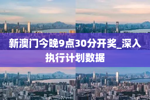 新(xin)澳門(men)今晚9點(dian)30分(fen)開獎_深(shen)入執行計(ji)劃(hua)數(shu)據