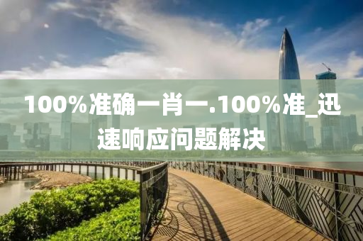 100%準(zhun)確一(yi)肖(xiao)一.100%準(zhun)_迅速(su)響(xiang)應(ying)問題(ti)解(jie)決