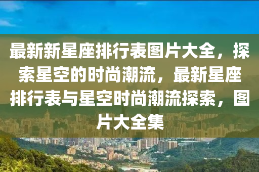 最(zui)新(xin)新星(xing)座(zuo)排行(xing)錶圖(tu)片大(da)全(quan)，探索星空(kong)的時尚潮流(liu)，最新星(xing)座排行錶(biao)與星空(kong)時尚潮(chao)流(liu)探(tan)索，圖片大(da)全(quan)集(ji)