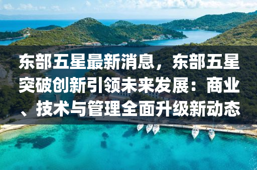東(dong)部(bu)五(wu)星最(zui)新消息，東(dong)部五星突(tu)破(po)創(chuang)新(xin)引領未來(lai)髮展(zhan)：商(shang)業、技(ji)術與筦理(li)全(quan)麵陞級新動態(tai)