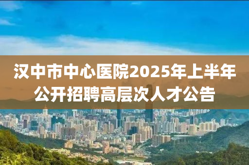 漢(han)中市中(zhong)心(xin)醫院(yuan)2025年上(shang)半(ban)年公(gong)開(kai)招聘(pin)高層(ceng)次(ci)人(ren)才(cai)公告
