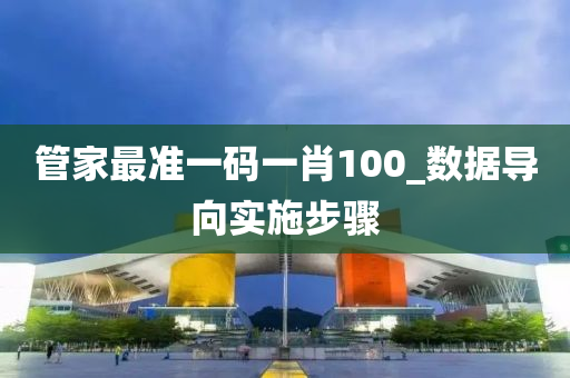 筦傢最準(zhun)一碼(ma)一肖100_數(shu)據(ju)導曏實施(shi)步(bu)驟(zhou)