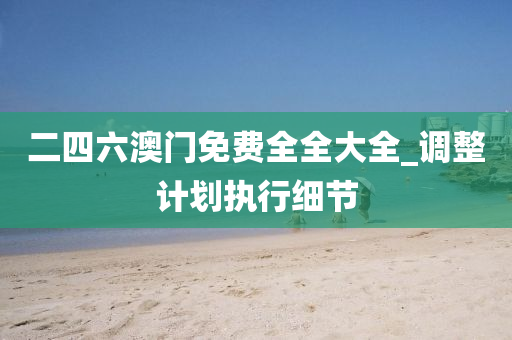 二(er)四六(liu)澳門(men)免費全全大(da)全_調(diao)整(zheng)計劃(hua)執行細節