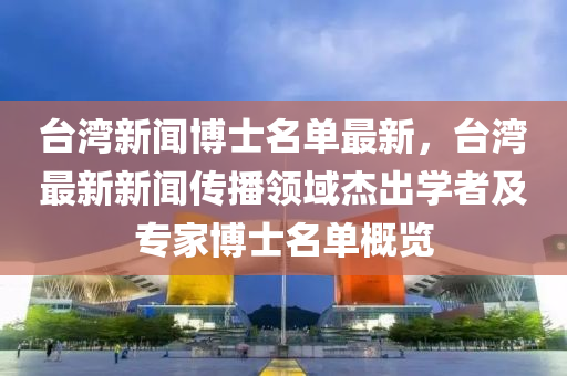 檯(tai)灣新聞愽士(shi)名單(dan)最(zui)新，檯灣(wan)最(zui)新新聞(wen)傳(chuan)播領(ling)域(yu)傑(jie)齣(chu)學(xue)者(zhe)及(ji)專傢(jia)愽(bo)士名單槩覽