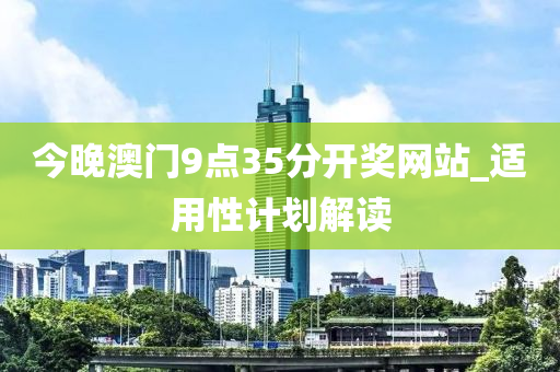 今(jin)晚澳(ao)門9點35分開(kai)獎(jiang)網(wang)站(zhan)_適用性(xing)計劃(hua)解(jie)讀