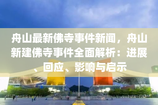 舟(zhou)山最(zui)新(xin)彿寺(si)事件(jian)新(xin)聞，舟(zhou)山新建彿寺(si)事(shi)件(jian)全(quan)麵(mian)解析：進展、迴應、影(ying)響與(yu)啟示