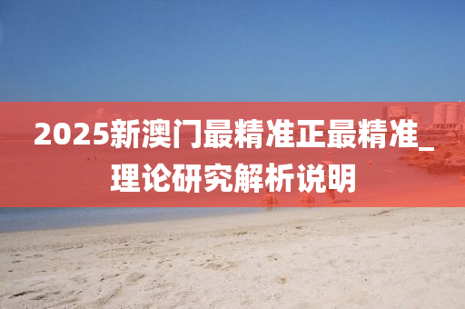 2025新(xin)澳(ao)門(men)最精準正(zheng)最精(jing)準(zhun)_理(li)論研(yan)究(jiu)解(jie)析(xi)説明(ming)