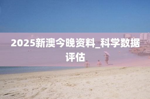 2025新澳(ao)今(jin)晚(wan)資料(liao)_科(ke)學(xue)數(shu)據評(ping)估