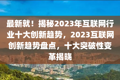 最(zui)新就(jiu)！揭祕(mi)2023年(nian)互聯網(wang)行業(ye)十(shi)大(da)創(chuang)新(xin)趨(qu)勢(shi)，2023互(hu)聯(lian)網創(chuang)新趨勢(shi)盤(pan)點(dian)，十大突破性(xing)變(bian)革揭曉(xiao)