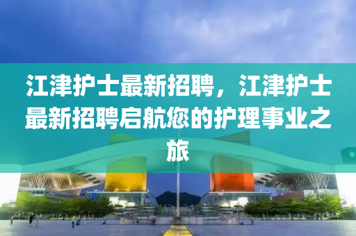江(jiang)津護士(shi)最(zui)新招聘，江津護士(shi)最(zui)新(xin)招(zhao)聘(pin)啟航(hang)您的護(hu)理事業(ye)之(zhi)旅