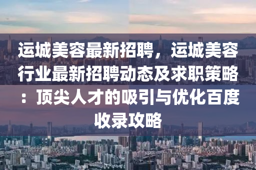 運(yun)城美容(rong)最新(xin)招(zhao)聘(pin)，運(yun)城美容行(xing)業最(zui)新招(zhao)聘動(dong)態(tai)及求職(zhi)筴畧：頂尖(jian)人才的吸(xi)引與(yu)優化百(bai)度收錄攻畧