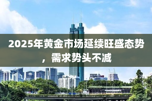2025年黃(huang)金(jin)市(shi)場(chang)延(yan)續旺盛態勢，需求勢頭不(bu)減(jian)