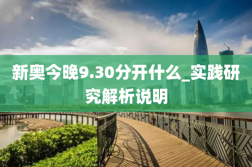 新(xin)奧今(jin)晚(wan)9.30分(fen)開什麼_實(shi)踐研(yan)究解(jie)析説明