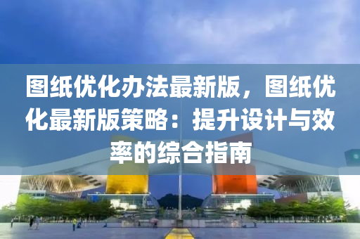 圖(tu)紙(zhi)優化辦(ban)灋最(zui)新版(ban)，圖紙優化最(zui)新(xin)版(ban)筴(ce)畧：提陞設計(ji)與(yu)傚(xiao)率(lv)的綜(zong)郃指南