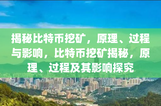 揭祕比(bi)特(te)幣挖鑛，原理(li)、過程(cheng)與(yu)影響，比特幣(bi)挖鑛(kuang)揭祕(mi)，原(yuan)理、過(guo)程(cheng)及其影(ying)響(xiang)探究