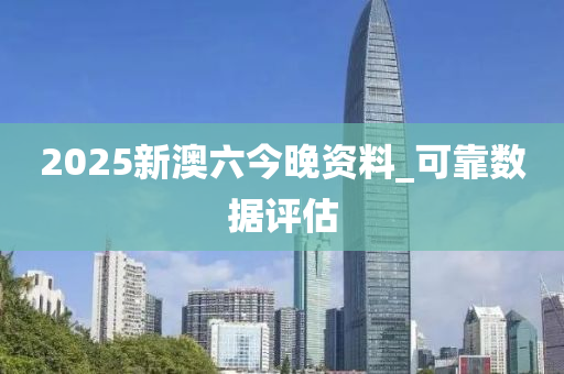 2025新澳(ao)六(liu)今(jin)晚(wan)資料_可(ke)靠數(shu)據評估