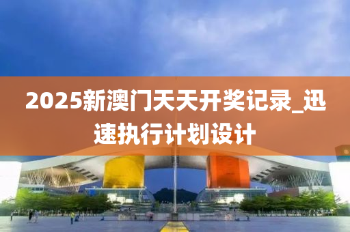 2025新澳門(men)天天開(kai)獎(jiang)記錄_迅速(su)執(zhi)行計劃(hua)設(she)計(ji)