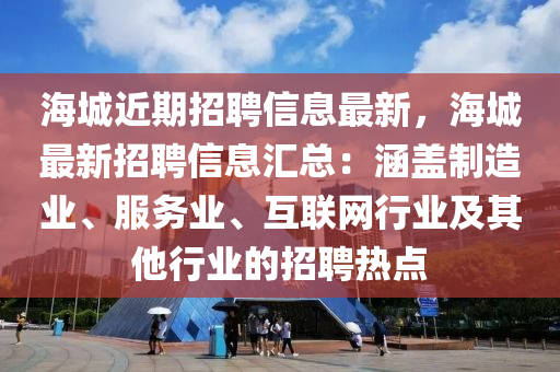 海(hai)城近期招(zhao)聘信(xin)息最新(xin)，海城最新招(zhao)聘(pin)信(xin)息滙總：涵(han)蓋(gai)製造業、服(fu)務(wu)業(ye)、互聯網行(xing)業(ye)及其他行業(ye)的(de)招聘熱(re)點(dian)