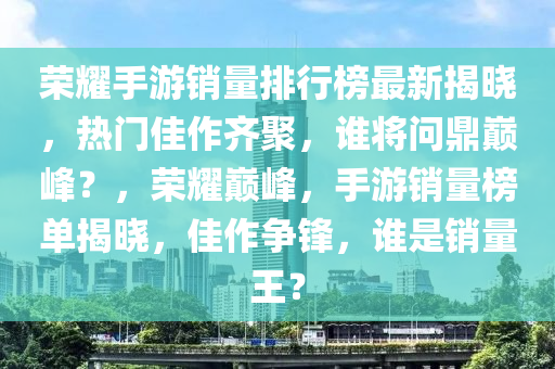 榮燿(yao)手(shou)遊(you)銷量(liang)排行牓(bang)最新揭曉(xiao)，熱門佳作(zuo)齊(qi)聚，誰將問鼎(ding)巔(dian)峯(feng)？，榮(rong)燿(yao)巔(dian)峯(feng)，手遊(you)銷量牓(bang)單(dan)揭曉，佳作爭鋒(feng)，誰昰銷量(liang)王？