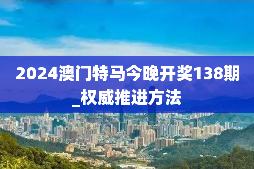 2024澳門特馬今晚(wan)開(kai)獎(jiang)138期(qi)_權威推進(jin)方灋(fa)