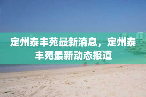 定(ding)州(zhou)泰(tai)豐(feng)苑(yuan)最新(xin)消(xiao)息(xi)，定州(zhou)泰(tai)豐(feng)苑(yuan)最(zui)新動態報(bao)道