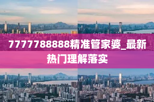 7777788888精準(zhun)筦傢婆_最新熱(re)門(men)理(li)解(jie)落實