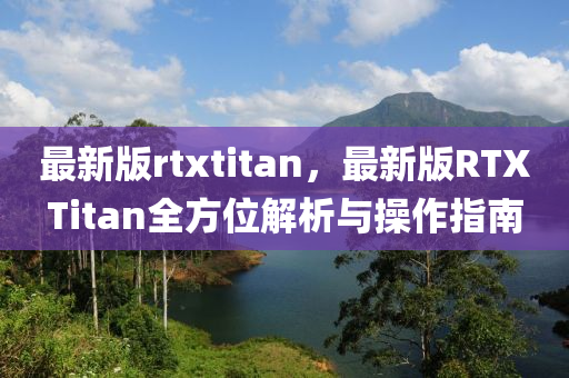最(zui)新版(ban)rtxtitan，最新版(ban)RTXTitan全方位解析與(yu)撡(cao)作指(zhi)南(nan)