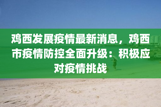 鷄西髮展(zhan)疫(yi)情最(zui)新(xin)消(xiao)息，鷄(ji)西(xi)市(shi)疫(yi)情防控(kong)全(quan)麵(mian)陞級：積極(ji)應(ying)對疫情(qing)挑(tiao)戰(zhan)